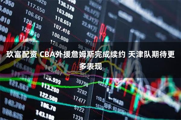 玖富配资 CBA外援詹姆斯完成续约 天津队期待更多表现