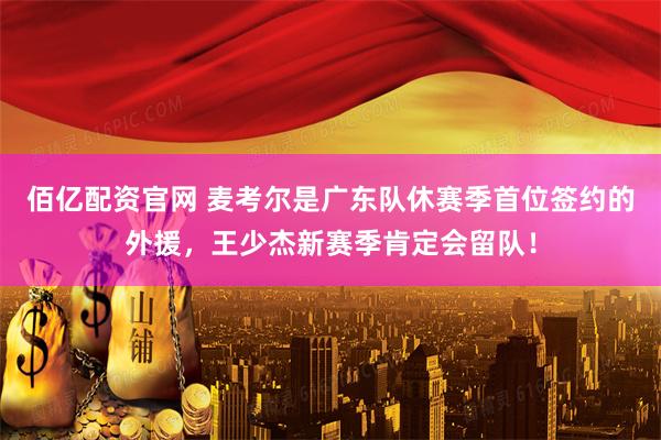 佰亿配资官网 麦考尔是广东队休赛季首位签约的外援，王少杰新赛季肯定会留队！