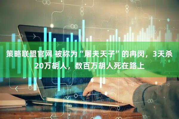 策略联盟官网 被称为“屠夫天子”的冉闵，3天杀20万胡人，数百万胡人死在路上