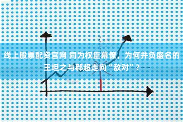 线上股票配资官网 同为权臣幕僚，为何并负盛名的王坦之与郗超走向“敌对”？