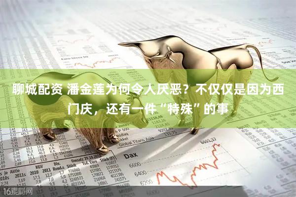 聊城配资 潘金莲为何令人厌恶？不仅仅是因为西门庆，还有一件“特殊”的事