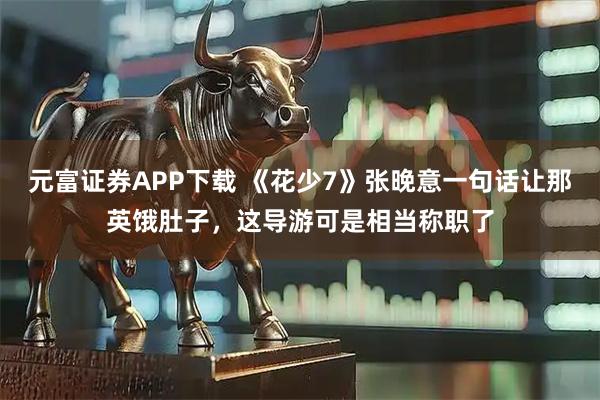 元富证券APP下载 《花少7》张晚意一句话让那英饿肚子，这导游可是相当称职了