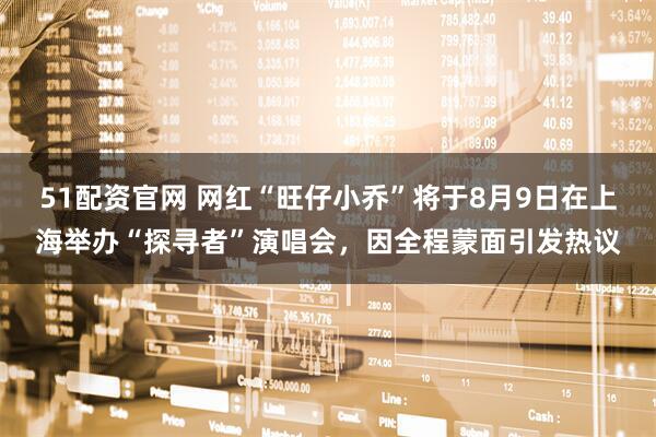 51配资官网 网红“旺仔小乔”将于8月9日在上海举办“探寻者”演唱会，因全程蒙面引发热议