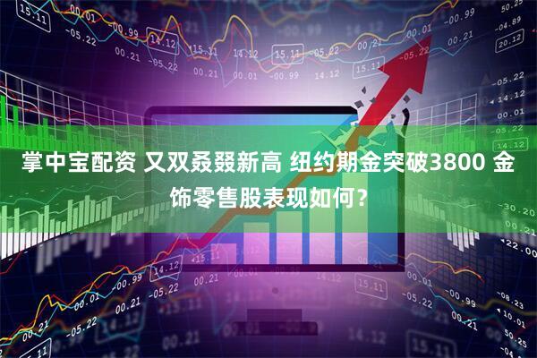 掌中宝配资 又双叒叕新高 纽约期金突破3800 金饰零售股表现如何？