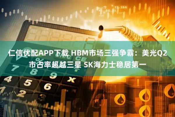 仁信优配APP下载 HBM市场三强争霸：美光Q2市占率超越三星 SK海力士稳居第一