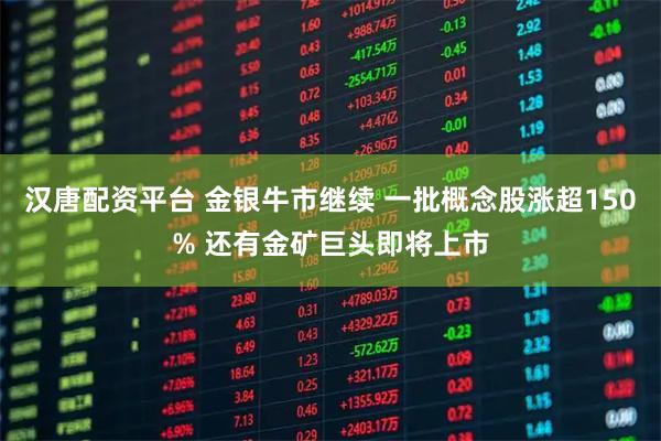 汉唐配资平台 金银牛市继续 一批概念股涨超150% 还有金矿巨头即将上市