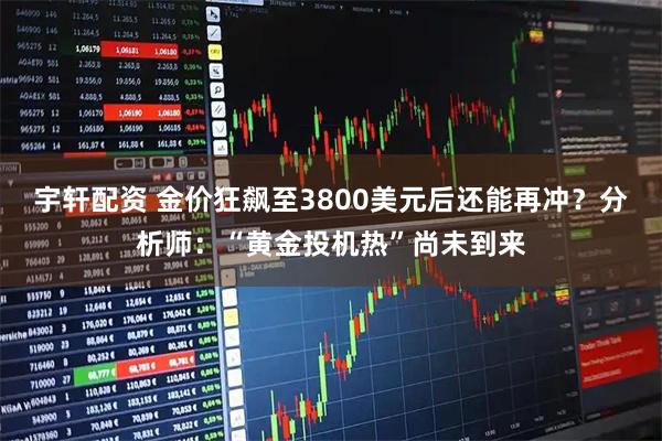 宇轩配资 金价狂飙至3800美元后还能再冲？分析师：“黄金投机热”尚未到来