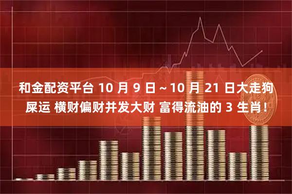 和金配资平台 10 月 9 日～10 月 21 日大走狗屎运 横财偏财并发大财 富得流油的 3 生肖！