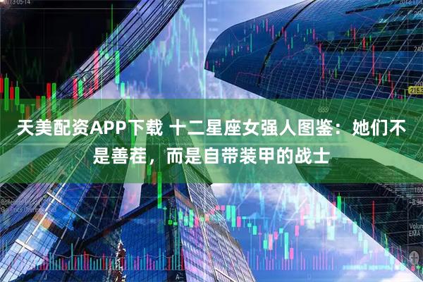 天美配资APP下载 十二星座女强人图鉴：她们不是善茬，而是自带装甲的战士