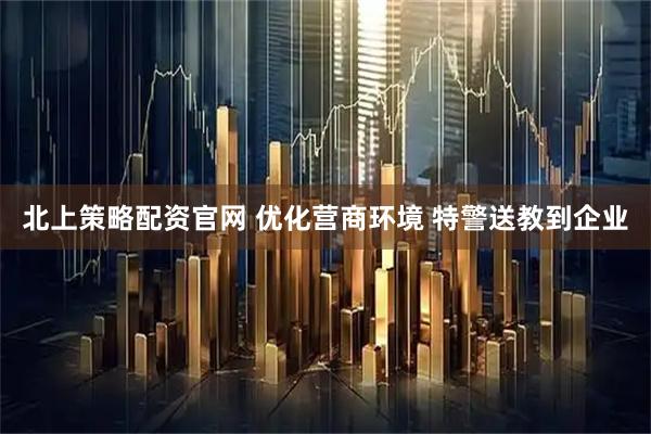 北上策略配资官网 优化营商环境 特警送教到企业