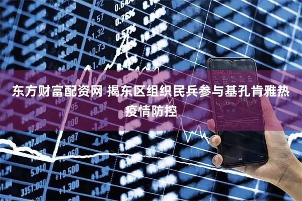 东方财富配资网 揭东区组织民兵参与基孔肯雅热疫情防控
