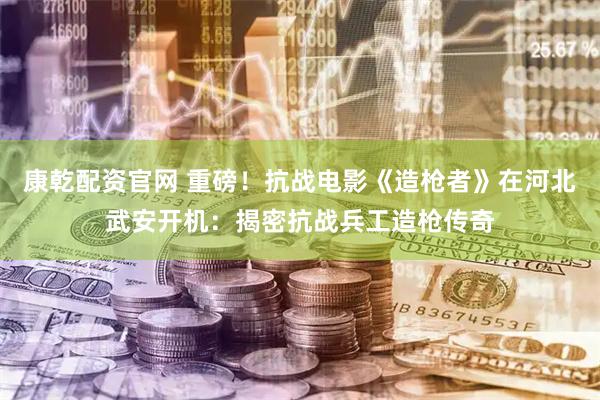 康乾配资官网 重磅！抗战电影《造枪者》在河北武安开机：揭密抗战兵工造枪传奇