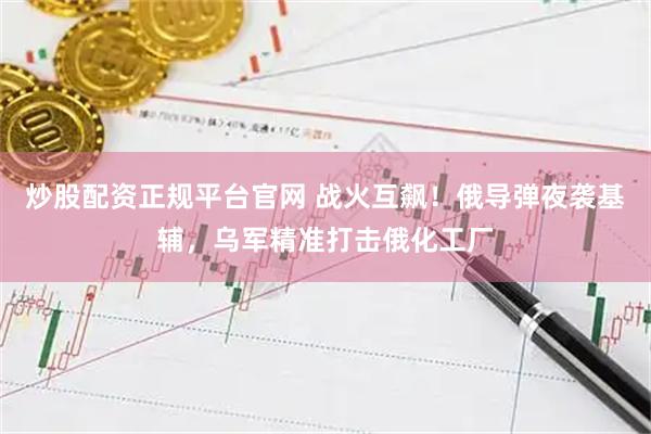 炒股配资正规平台官网 战火互飙！俄导弹夜袭基辅，乌军精准打击俄化工厂
