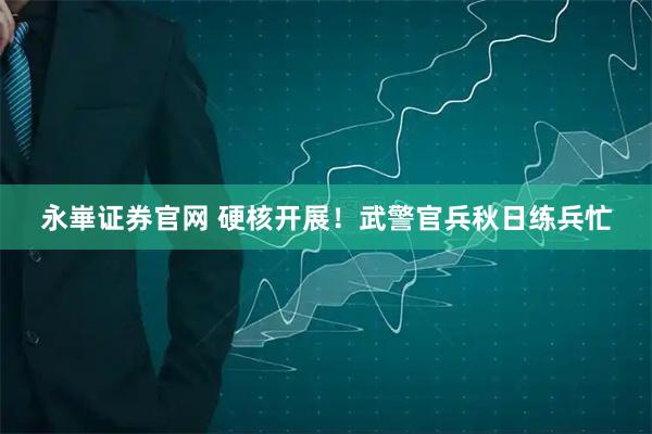 永崋证券官网 硬核开展！武警官兵秋日练兵忙