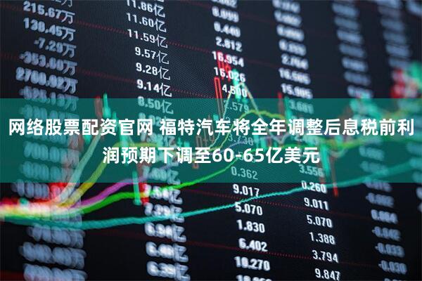网络股票配资官网 福特汽车将全年调整后息税前利润预期下调至60-65亿美元