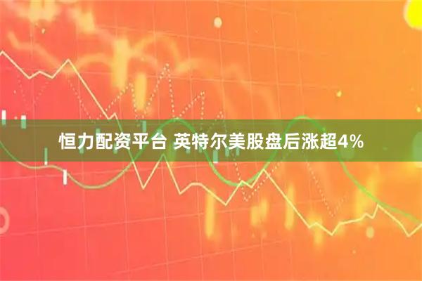 恒力配资平台 英特尔美股盘后涨超4%