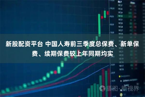 新股配资平台 中国人寿前三季度总保费、新单保费、续期保费较上年同期均实