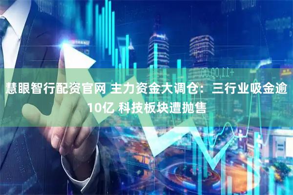 慧眼智行配资官网 主力资金大调仓：三行业吸金逾10亿 科技板块遭抛售