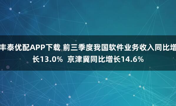 丰泰优配APP下载 前三季度我国软件业务收入同比增长13.0%  京津冀同比增长14.6%