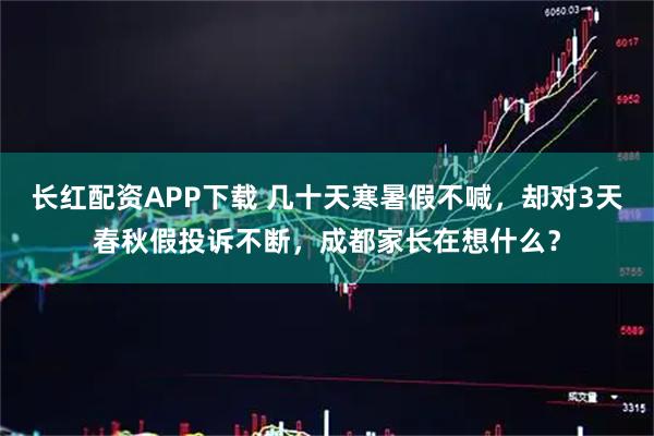 长红配资APP下载 几十天寒暑假不喊，却对3天春秋假投诉不断，成都家长在想什么？