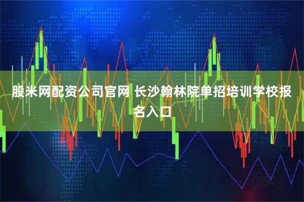 股米网配资公司官网 长沙翰林院单招培训学校报名入口