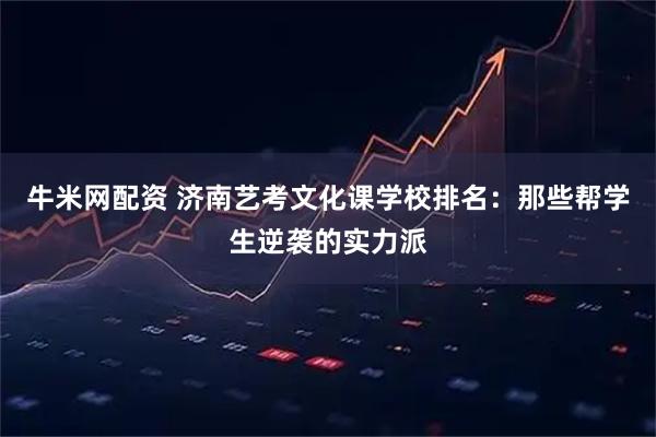 牛米网配资 济南艺考文化课学校排名：那些帮学生逆袭的实力派