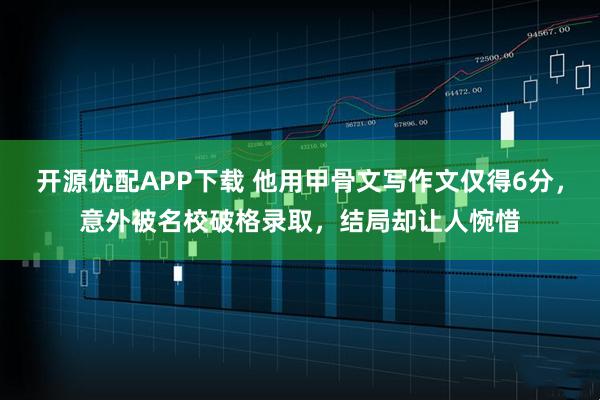 开源优配APP下载 他用甲骨文写作文仅得6分，意外被名校破格录取，结局却让人惋惜