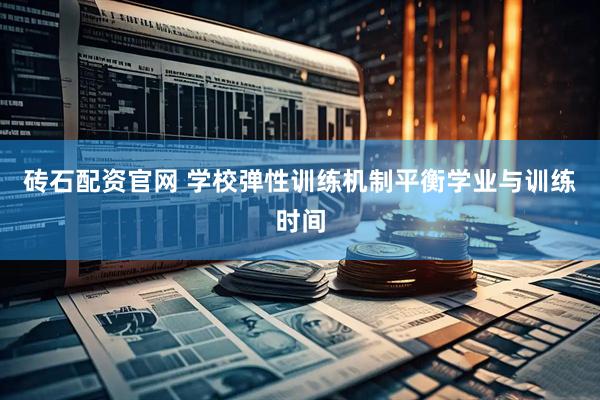砖石配资官网 学校弹性训练机制平衡学业与训练时间