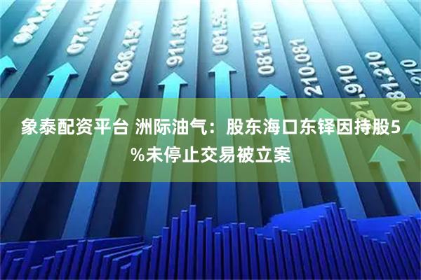 象泰配资平台 洲际油气：股东海口东铎因持股5%未停止交易被立案