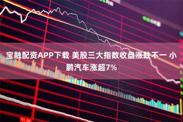 宝融配资APP下载 美股三大指数收盘涨跌不一 小鹏汽车涨超7%