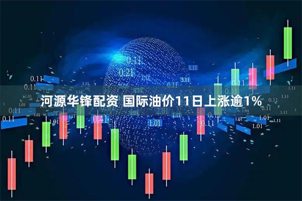 河源华锋配资 国际油价11日上涨逾1%