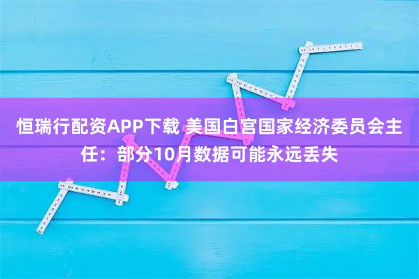 恒瑞行配资APP下载 美国白宫国家经济委员会主任：部分10月数据可能永远丢失