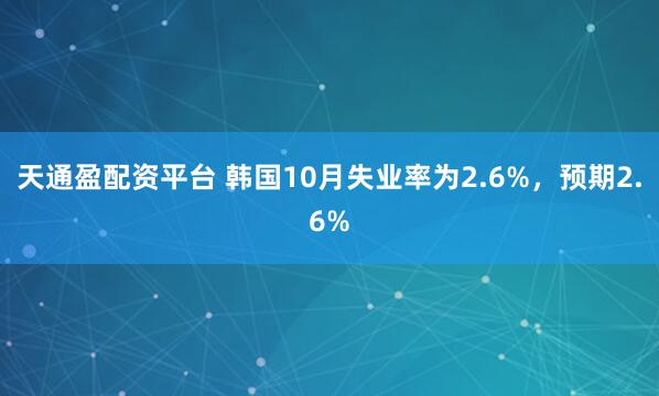 天通盈配资平台 韩国10月失业率为2.6%，预期2.6%