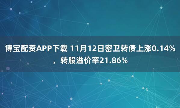 博宝配资APP下载 11月12日密卫转债上涨0.14%，转股溢价率21.86%
