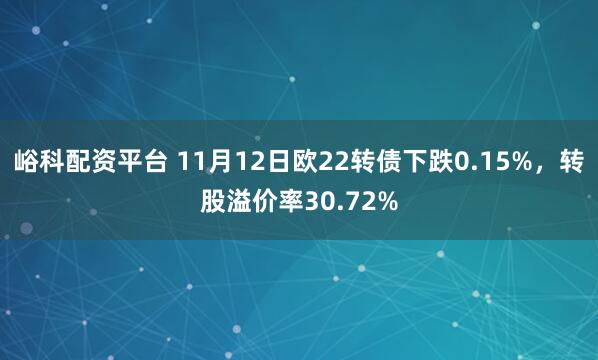 峪科配资平台 11月12日欧22转债下跌0.15%，转股溢价率30.72%