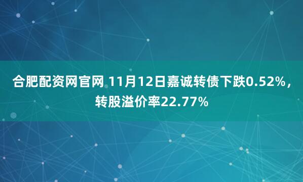 合肥配资网官网 11月12日嘉诚转债下跌0.52%，转股溢价率22.77%