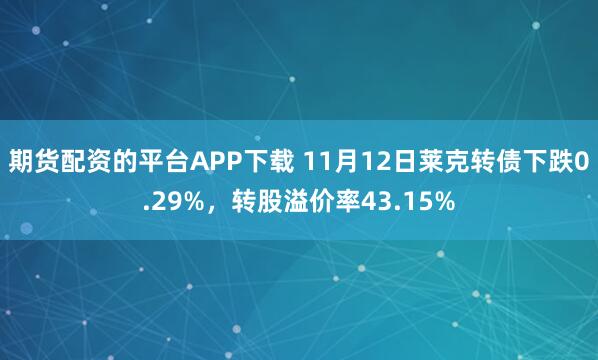 期货配资的平台APP下载 11月12日莱克转债下跌0.29%，转股溢价率43.15%