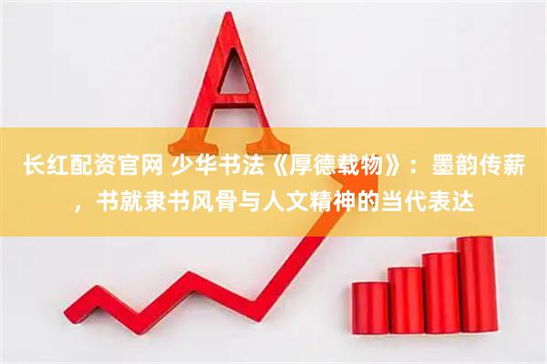长红配资官网 少华书法《厚德载物》：墨韵传薪，书就隶书风骨与人文精神的当代表达
