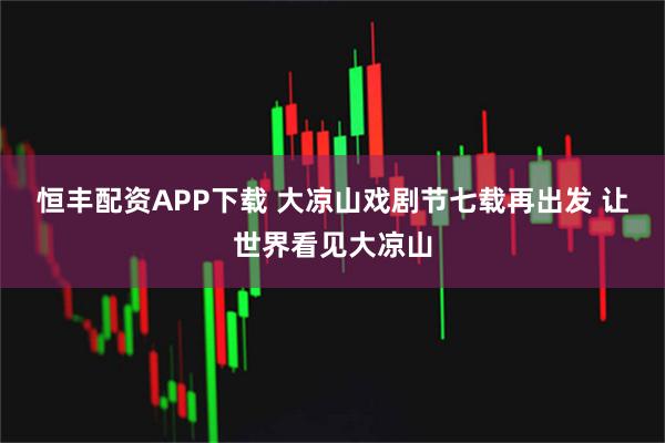 恒丰配资APP下载 大凉山戏剧节七载再出发 让世界看见大凉山