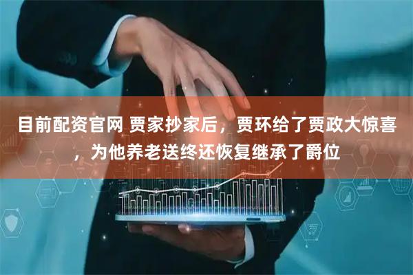 目前配资官网 贾家抄家后，贾环给了贾政大惊喜，为他养老送终还恢复继承了爵位