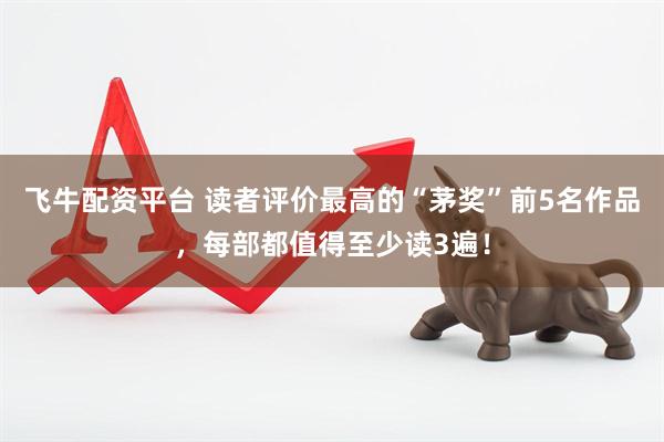 飞牛配资平台 读者评价最高的“茅奖”前5名作品，每部都值得至少读3遍！