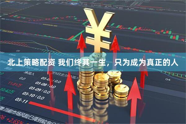北上策略配资 我们终其一生，只为成为真正的人