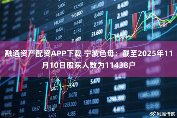 融通资产配资APP下载 宁波色母：截至2025年11月10日股东人数为11438户