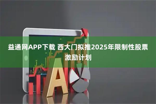 益通网APP下载 西大门拟推2025年限制性股票激励计划
