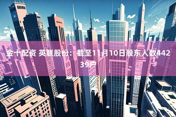 金十配资 英联股份：截至11月10日股东人数44239户
