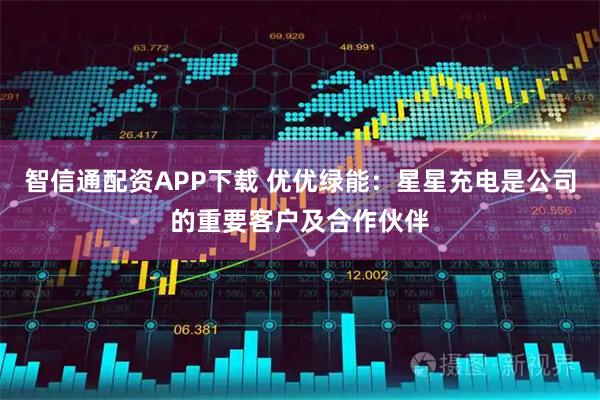 智信通配资APP下载 优优绿能：星星充电是公司的重要客户及合作伙伴