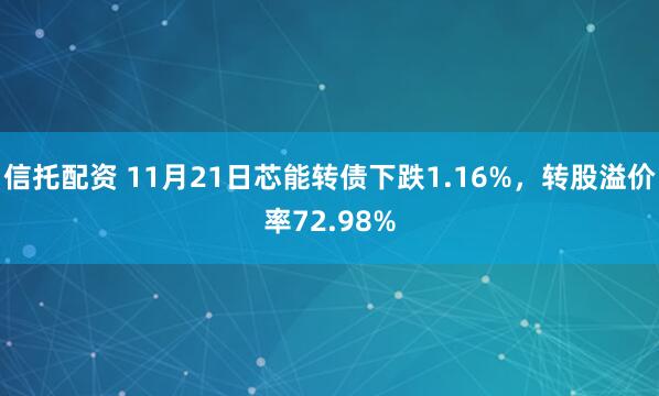 信托配资 11月21日芯能转债下跌1.16%，转股溢价率72.98%