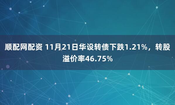 顺配网配资 11月21日华设转债下跌1.21%，转股溢价率46.75%