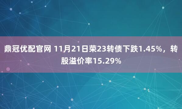 鼎冠优配官网 11月21日荣23转债下跌1.45%，转股溢价率15.29%