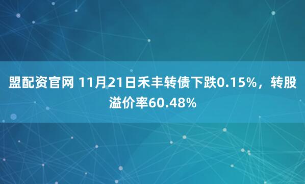 盟配资官网 11月21日禾丰转债下跌0.15%，转股溢价率60.48%